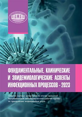 Фундаментальные, клинические и эпидемиологические аспекты инфекционных процессов – 2023: сборник научных материалов по итогам заседаний Республиканской межведомственной рабочей группы по преодолению инфекционных угроз: сборник научных трудов