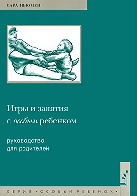 Игры и занятия с особым ребенком: руководство для родителей: практическое руководство