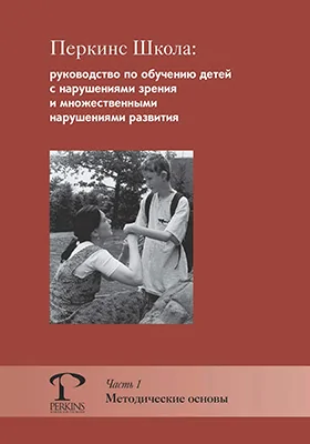 Перкинс Школа: руководство по обучению детей с нарушениями зрения и множественными нарушениями развития: методическое пособие, Ч. 1. Методические основы