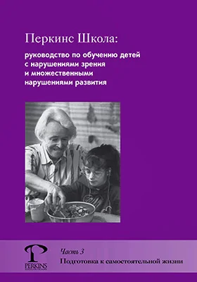 Перкинс Школа: руководство по обучению детей с нарушениями зрения и множественными нарушениями развития: методическое пособие, Ч. 3. Подготовка к самостоятельной жизни