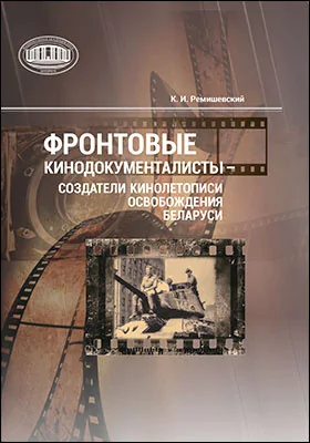 Фронтовые кинодокументалисты – создатели кинолетописи освобождения Беларуси: биофильмографический справочник: справочник