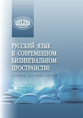 Русский язык в современном билингвальном пространстве: сборник научных статей: сборник научных трудов