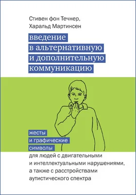 Введение в альтернативную и дополнительную коммуникацию: жесты и графические символы для людей с двигательными и интеллектуальными нарушениями, а также с расстройствами аутистического спектра: практическое пособие