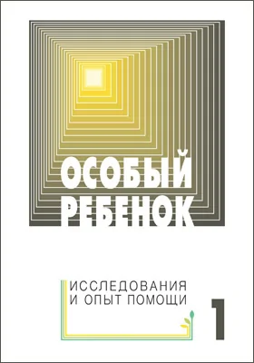 Особый ребенок: исследования и опыт помощи: научно-практический сборник: сборник научных трудов. Выпуск 1