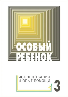 Особый ребенок: исследования и опыт помощи: научно-практический сборник: сборник научных трудов. Выпуск 3