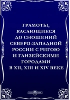 Грамоты, касающиеся до сношений Северо-Западной России с Ригою и Ганзейскими городами в XII, XIII и XIV веке