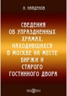 Сведения об упраздненных храмах, находившихся в Москве на месте Биржи и старого Гостинного двора