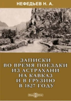 Записки во время поездки из Астрахани на Кавказ и в Грузию в 1827 году: документально-художественная литература