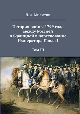 История войны 1799 года между Россией и Францией в царствование Императора Павла I: историко-документальная литература. Том 3. Приложения