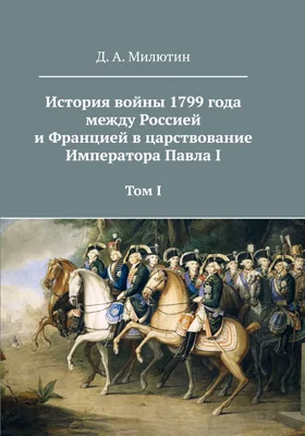 История войны 1799 года между Россией и Францией в царствование Императора Павла I: историко-документальная литература: в 3 томах. Том 1, Ч. 1-4