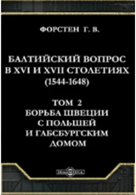 Балтийский вопрос в XVI и XVII столетиях (1544-1648). Т.2. Борьба Швеции с Польшей и Габсбургским домом. (30-летняя война)