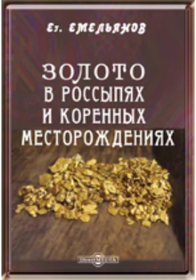 Золото в россыпях и коренных месторождениях. Записки практика-золотопромышленника