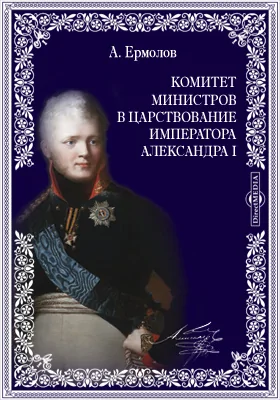 Комитет министров в царствование императора Александра I. Обозрение главнейших предметов обсуждения комитета министров в 1810-1812 гг.