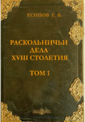 Раскольничьи дела XVIII столетия. Извлеченные из дел Преображенского приказа и Тайной розыскных дел канцелярии. Том 1