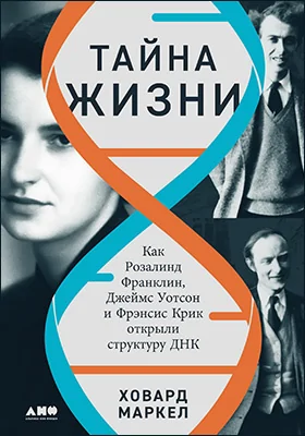 Тайна жизни: как Розалинд Франклин, Джеймс Уотсон и Фрэнсис Крик открыли структуру ДНК: научно-популярное издание