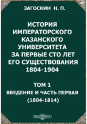 История императорского Казанского университета за первые сто лет его существования 1804-1904(1804-1814): научная литература. Том 1. Введение и часть первая