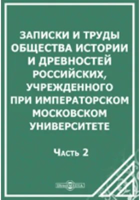 Записки и труды Общества Истории и Древностей Российских, учрежденного при Императорском Московском Университете: документально-художественная литература, Ч. 2