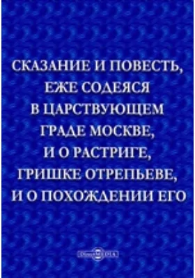 Сказание и повесть, еже содеяся в царствующем граде Москве, и о растриге, Гришке Отрепьеве, и о похождении его