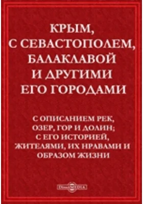 Крым, с Севастополем, Балаклавой и другими его городами. С описанием рек, озер, гор и долин; с его историей, жителями, их нравами и образом жизни