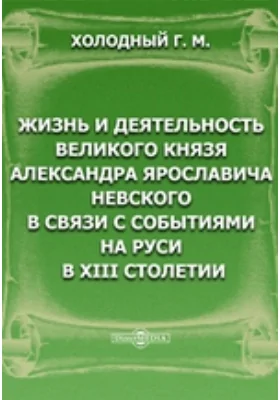 Жизнь и деятельность великого князя Александра Ярославича Невского в связи с событиями на Руси в XIII столети