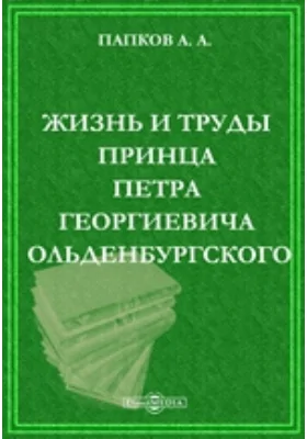 Жизнь и труды принца Петра Георгиевича Ольденбургского