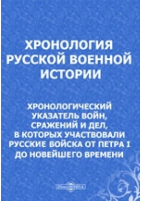 Хронология русской военной истории. Хронологический указатель войн, сражений и дел, в которых участвовали русские войска от Петра I до новейшего времени