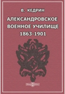 Александровское военное училище. 1863-1901. I. Краткая историческая справка. II. Личный состав и выпуски юнкеров в офицеры