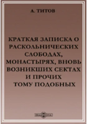 Краткая записка о раскольнических слободах, монастырях, вновь возникших сектах и прочих тому подобных