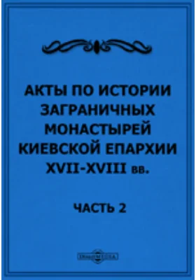 Акты по истории заграничных монастырей Киевской епархии XVII-XVIII вв: историко-документальная литература, Ч. 2