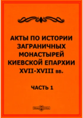 Акты по истории заграничных монастырей Киевской епархии XVII-XVIII вв: историко-документальная литература, Ч. 1