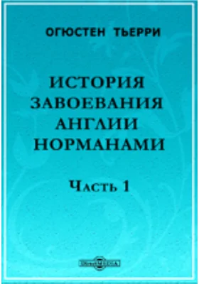 История завоевания Англии норманами, с изложением причин и последствий этого завоевания в Англии, Шотландии, Ирландии и на материке, до нашего времени