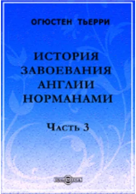 История завоевания Англии норманами, с изложением причин и последствий этого завоевания в Англии, Шотландии, Ирландии и на материке, до нашего времени