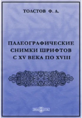 Палеографические снимки шрифтов с XV века по XVIII (числом 24), принадлежащие к обстоятельному описанию старопечатных книг славянских и российских, хранящихся в библиотеке графа Федора Андреевича Толстова