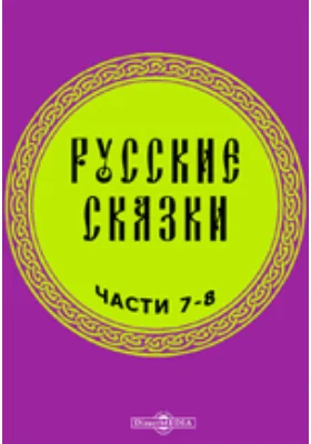 Русские сказки, содержащие древнейшие повествования о славных богатырях, сказки народные, и прочие оставшиеся чрез пересказывание в памяти приключения: художественная литература, Ч. 7-8