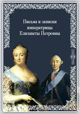 Письма и записки императрицы Елизаветы Петровны к великому князю Петру Федоровичу, великой княгине Екатерине Алексеевне, кабинет-секретарю Ивану Антоновичу Черкасову, С.В. Бутурлиной и разным близким к государыне лицам. 1741-1761 г.: документально-художественная литература