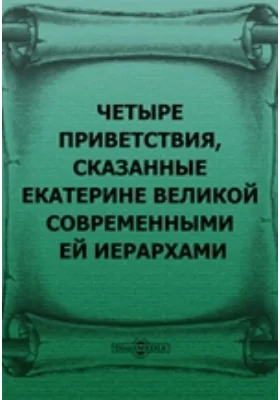 Четыре приветствия, сказанные Екатерине Великой современными ей иерархами: публицистика