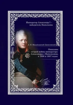 Описание второй войны императора Александра с Наполеоном, в 1806 и 1807 годах