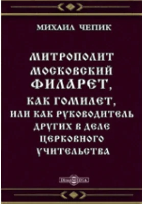 Митрополит Московский Филарет, как Гомилет, или как руководитель других в деле Церковного учительства. Изд. 2-ое, исправ. и доп.