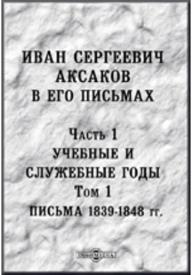 Иван Сергеевич Аксаков в его письма: документально-художественная литература. Том 1. Письма 1839-1848 годов, Ч. 1. Учебные и служебные годы