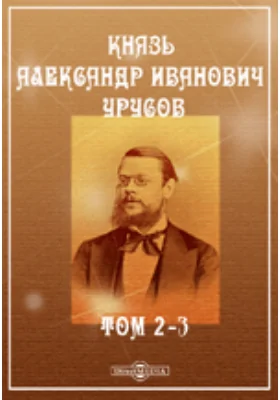 Князь Александр Иванович Урусов: Статьи его о театре, о литературе и об искусстве. Письма его. Воспоминания о нем: публицистика. Тома 2-3