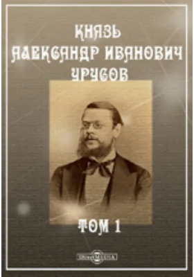 Князь Александр Иванович Урусов: Статьи его о театре, о литературе и об искусстве. Письма его. Воспоминания о нем: публицистика. Том 1