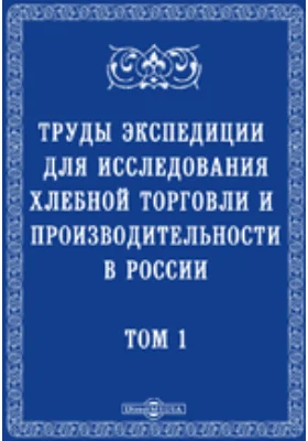 Труды экспедиции, снаряженной Императорским Вольным Экономическим и Русским Географическим обществами, для исследования хлебной торговли и производительности в России