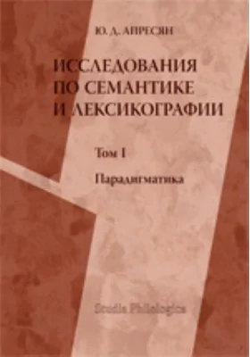 Исследование по семантике и лексикографии: монография. Том I. Парадигматика