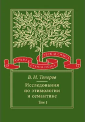 Исследования по этимологии и семантике: монография. Том 1. Теория и некоторые частные ее приложения