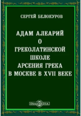 Адам Олеарий о греколатинской школе Арсения грека в Москве в XVII в.: Реф., чит. в заседании VII Археол. съезда 7 авг. 1887 г.