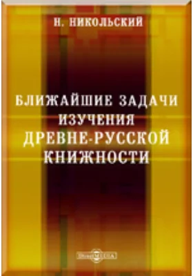 Памятники древней письменности. 147. Ближайшие задачи изучения древне-русской книжности