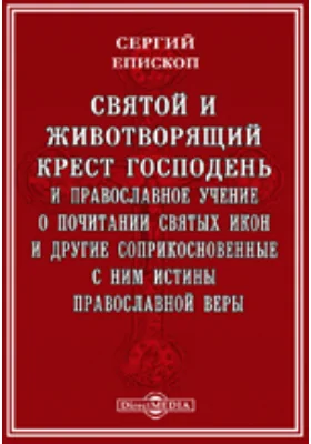 Святой и животворящий крест Господень и православное учение о почитании святых икон и другие соприкосновенные с ним истины православной веры