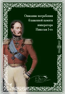 Описание погребения блаженной памяти императора Николая I-го. С присовокуплением исторического очерка погребений царей и императоров всероссийских и некоторых других европейских государей