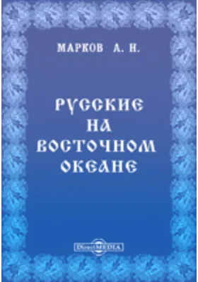 Русские на Восточном океане. Восточная Сибирь. Аян. Охотск. Российские владения в Америке. Быт дикарей. Калифорния. Проект кругосветной торговой экспедиции