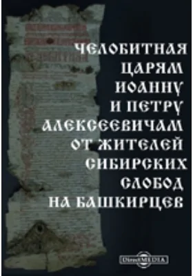 Челобитная царям Иоанну и Петру Алексеевичам от жителей сибирских слобод на башкирцев: историко-документальная литература